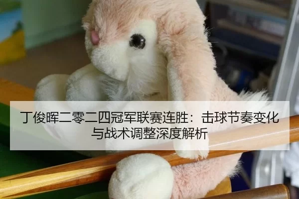 丁俊晖二零二四冠军联赛连胜：击球节奏变化与战术调整深度解析