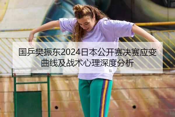 国乒樊振东2024日本公开赛决赛应变曲线及战术心理深度分析