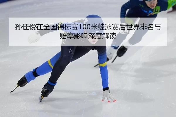 孙佳俊在全国锦标赛100米蛙泳赛后世界排名与赔率影响深度解读