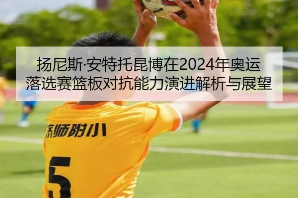 扬尼斯·安特托昆博在2024年奥运落选赛篮板对抗能力演进解析与展望
